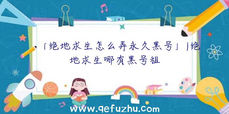 「绝地求生怎么弄永久黑号」|绝地求生哪有黑号租